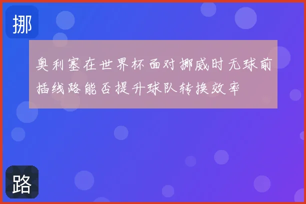 奥利塞在世界杯面对挪威时无球前插线路能否提升球队转换效率
