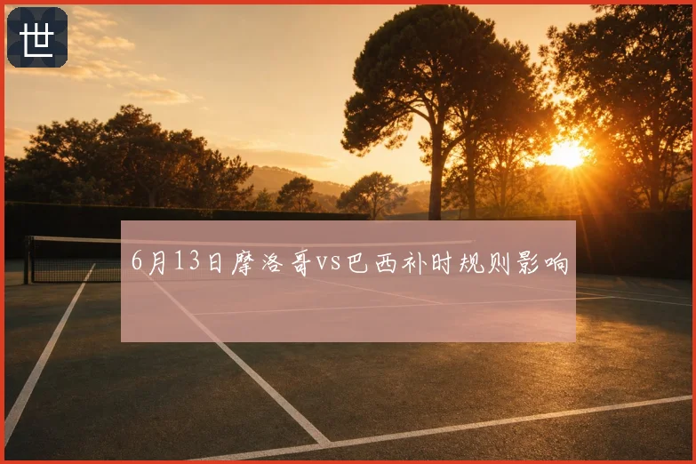 6月13日摩洛哥vs巴西补时规则影响