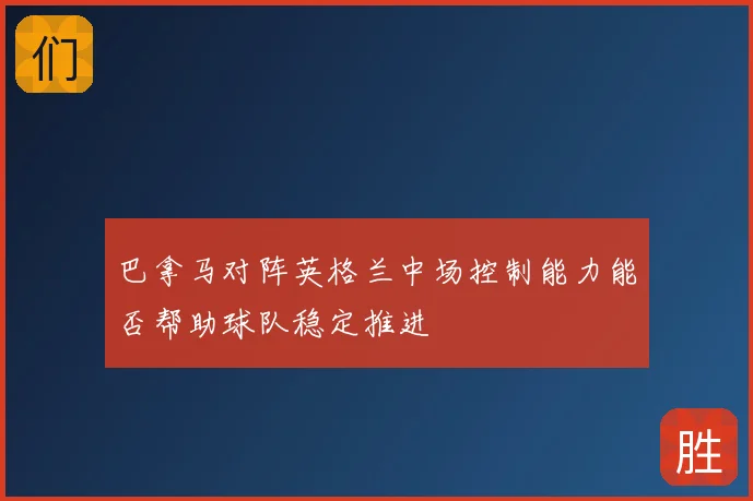 巴拿马对阵英格兰中场控制能力能否帮助球队稳定推进