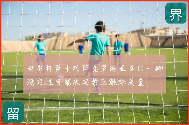 世界杯萨卡对阵克罗地亚临门一脚稳定性可能决定禁区触球质量
