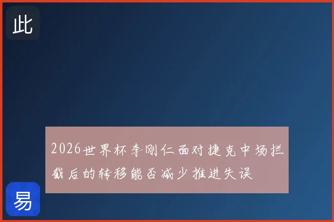 2026世界杯李刚仁面对捷克中场拦截后的转移能否减少推进失误