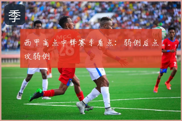 西甲高点中锋赛季看点：弱侧后点攻弱侧