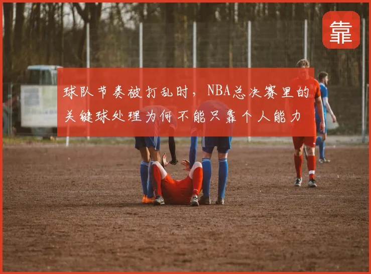 球队节奏被打乱时，NBA总决赛里的关键球处理为何不能只靠个人能力
